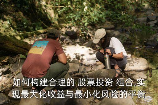 如何構建合理的 股票投資 組合,實現(xiàn)最大化收益與最小化風險的平衡