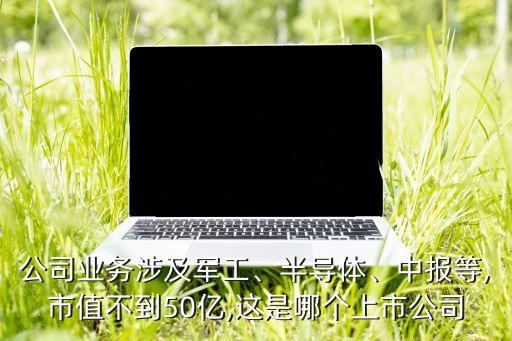 公司業(yè)務(wù)涉及軍工、半導(dǎo)體、中報等,市值不到50億,這是哪個上市公司