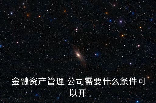  金融資產(chǎn)管理 公司需要什么條件可以開(kāi)