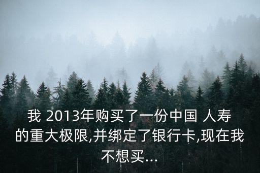 我 2013年購(gòu)買了一份中國(guó) 人壽的重大極限,并綁定了銀行卡,現(xiàn)在我不想買...