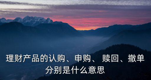 理財(cái)產(chǎn)品的認(rèn)購、申購、 贖回、撤單分別是什么意思