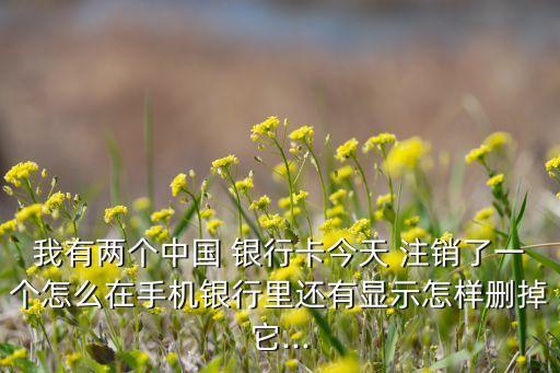 我有兩個中國 銀行卡今天 注銷了一個怎么在手機(jī)銀行里還有顯示怎樣刪掉它...
