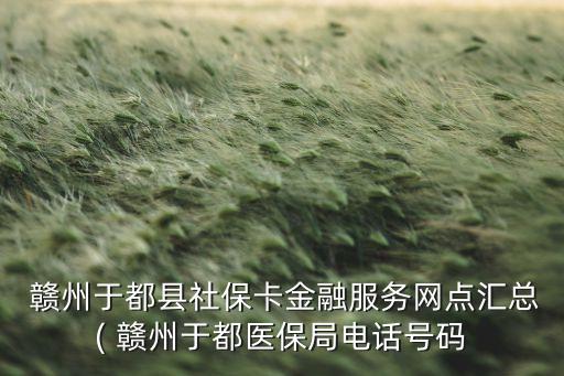  贛州于都縣社?？ń鹑诜?wù)網(wǎng)點(diǎn)匯總( 贛州于都醫(yī)保局電話號(hào)碼