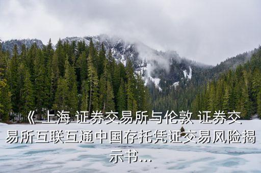 《 上海 證券交易所與倫敦 證券交易所互聯互通中國存托憑證交易風險揭示書...