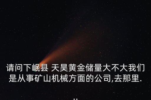 請問下岷縣 天昊黃金儲(chǔ)量大不大我們是從事礦山機(jī)械方面的公司,去那里...