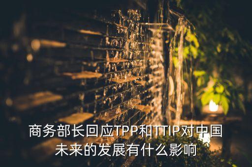商務(wù)部長(zhǎng)回應(yīng)TPP和TTIP對(duì)中國(guó)未來(lái)的發(fā)展有什么影響