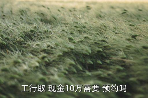 工行取 現(xiàn)金10萬需要 預約嗎