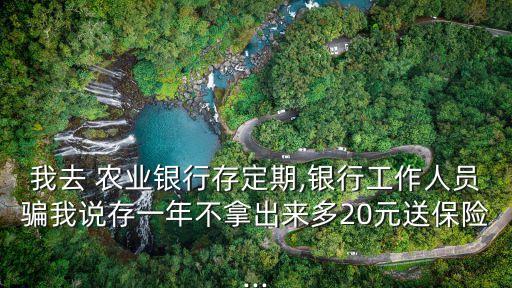 我去 農(nóng)業(yè)銀行存定期,銀行工作人員騙我說(shuō)存一年不拿出來(lái)多20元送保險(xiǎn)...