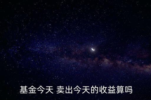  基金今天 賣(mài)出今天的收益算嗎