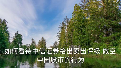 如何看待中信證券給出賣出評(píng)級(jí) 做空中國(guó)股市的行為