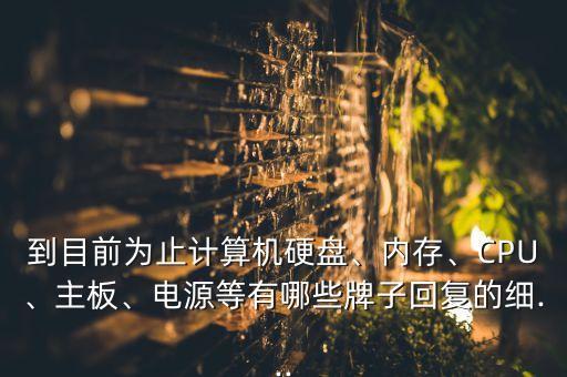 到目前為止計(jì)算機(jī)硬盤、內(nèi)存、CPU、主板、電源等有哪些牌子回復(fù)的細(xì)...