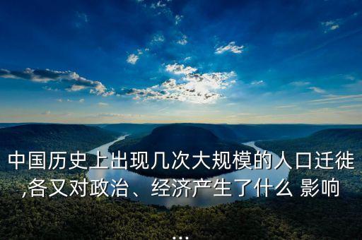 中國歷史上出現(xiàn)幾次大規(guī)模的人口遷徙,各又對政治、經(jīng)濟產(chǎn)生了什么 影響...