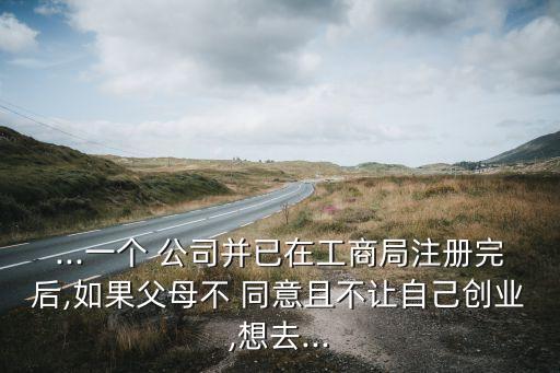 ...一個(gè) 公司并已在工商局注冊完后,如果父母不 同意且不讓自己創(chuàng)業(yè),想去...