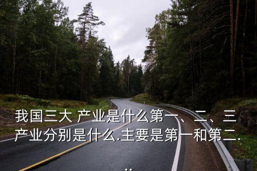 我國三大 產(chǎn)業(yè)是什么第一、二、三 產(chǎn)業(yè)分別是什么.主要是第一和第二...