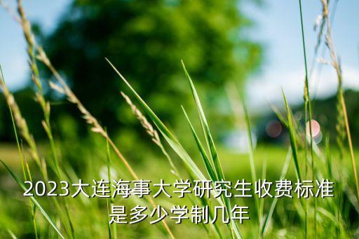 2023大連海事大學(xué)研究生收費標(biāo)準(zhǔn)是多少學(xué)制幾年