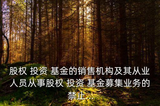 股權(quán) 投資 基金的銷售機構(gòu)及其從業(yè)人員從事股權(quán) 投資 基金募集業(yè)務的 禁止...