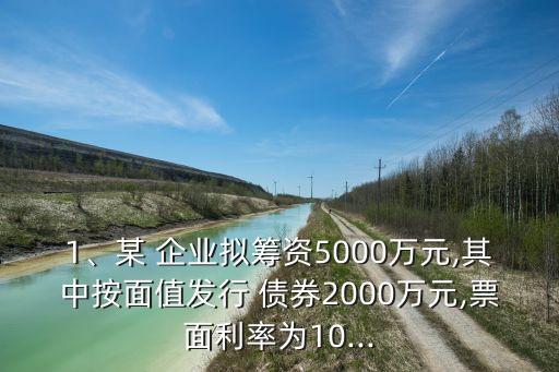1、某 企業(yè)擬籌資5000萬(wàn)元,其中按面值發(fā)行 債券2000萬(wàn)元,票面利率為10...