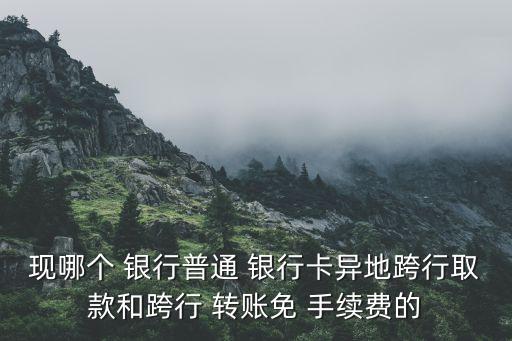 現(xiàn)哪個 銀行普通 銀行卡異地跨行取款和跨行 轉(zhuǎn)賬免 手續(xù)費(fèi)的