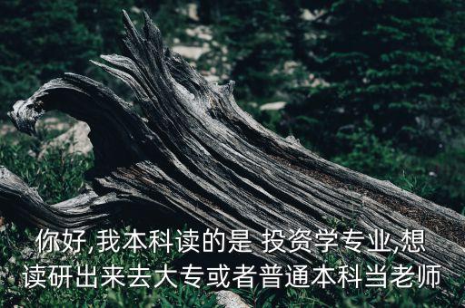 你好,我本科讀的是 投資學(xué)專業(yè),想讀研出來去大?；蛘咂胀ū究飘?dāng)老師