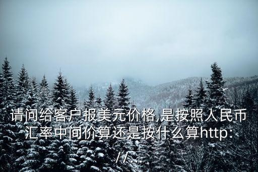 請(qǐng)問給客戶報(bào)美元價(jià)格,是按照人民幣匯率中間價(jià)算還是按什么算http://...