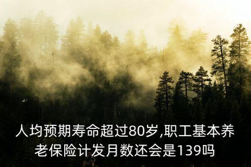 人均預(yù)期壽命超過80歲,職工基本養(yǎng)老保險(xiǎn)計(jì)發(fā)月數(shù)還會(huì)是139嗎
