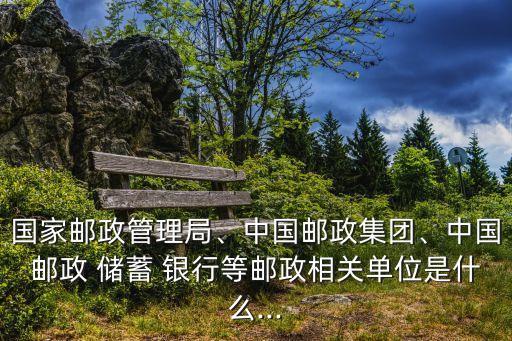 國(guó)家郵政管理局、中國(guó)郵政集團(tuán)、中國(guó)郵政 儲(chǔ)蓄 銀行等郵政相關(guān)單位是什么...