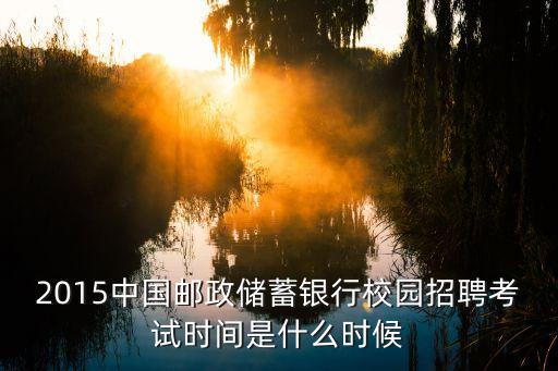 2015中國郵政儲(chǔ)蓄銀行校園招聘考試時(shí)間是什么時(shí)候