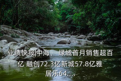 業(yè)績(jī)快報(bào)|中海、 綠城首月銷售超百億 融創(chuàng)72.3億新城57.8億雅居樂(lè)64....