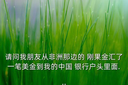 請(qǐng)問我朋友從非洲那邊的 剛果金匯了一筆美金到我的中國 銀行戶頭里面...