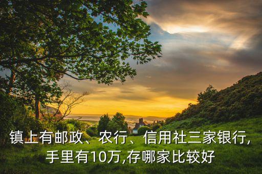 鎮(zhèn)上有郵政、農(nóng)行、信用社三家銀行,手里有10萬,存哪家比較好