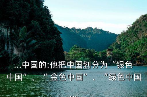 ...中國的:他把中國劃分為“銀色中國”、“ 金色中國”、“綠色中國...