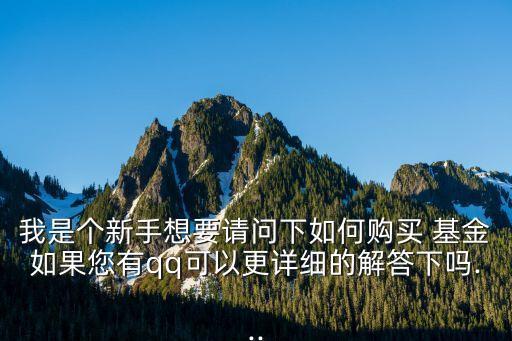 我是個(gè)新手想要請(qǐng)問(wèn)下如何購(gòu)買(mǎi) 基金如果您有qq可以更詳細(xì)的解答下嗎...