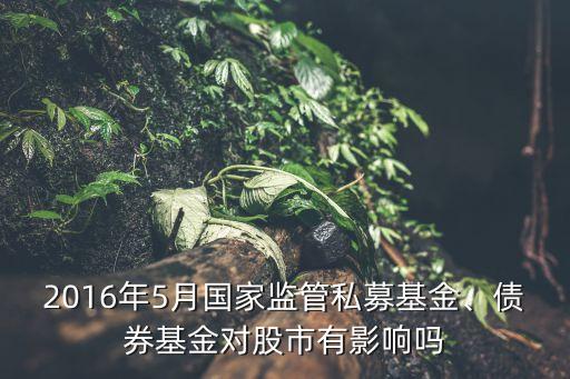 2016年5月國(guó)家監(jiān)管私募基金、債券基金對(duì)股市有影響嗎