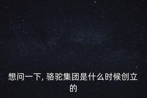 想問(wèn)一下, 駱駝集團(tuán)是什么時(shí)候創(chuàng)立的