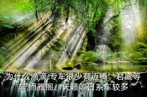 為什么滴滴 專車很少有邁騰、君威等車,而雅閣、天籟等日系車較多