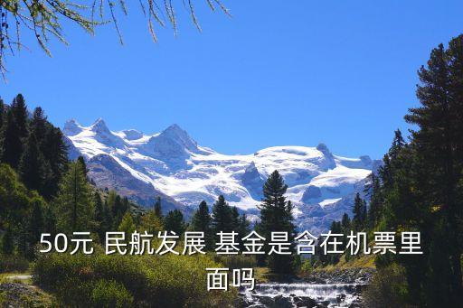 50元 民航發(fā)展 基金是含在機票里面嗎