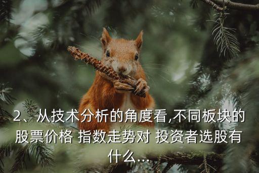 2、從技術(shù)分析的角度看,不同板塊的股票價格 指數(shù)走勢對 投資者選股有什么...