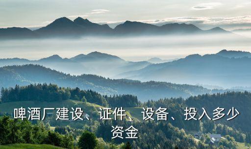  啤酒廠建設(shè)、證件、設(shè)備、投入多少資金