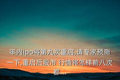 年內(nèi)ipo將第九次重啟,請(qǐng)專家預(yù)測一下,重啟后股市 行情將怎樣前八次都...