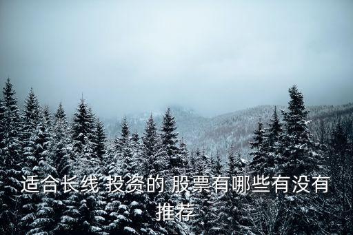 適合長(zhǎng)線 投資的 股票有哪些有沒(méi)有推薦