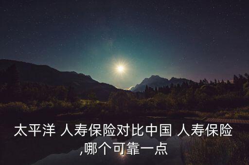 太平洋 人壽保險對比中國 人壽保險,哪個可靠一點(diǎn)