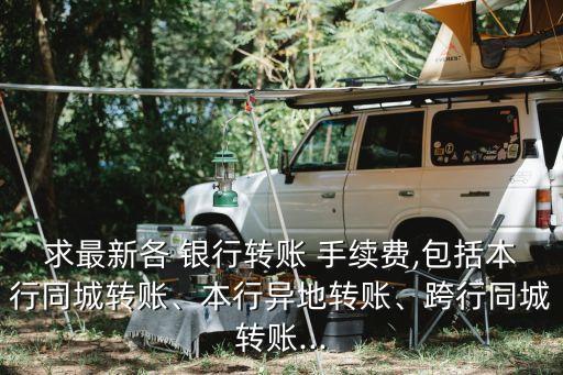 求最新各 銀行轉(zhuǎn)賬 手續(xù)費(fèi),包括本行同城轉(zhuǎn)賬、本行異地轉(zhuǎn)賬、跨行同城轉(zhuǎn)賬...