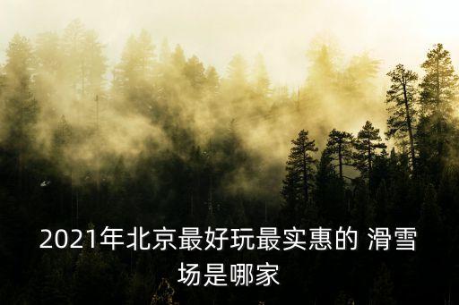 2021年北京最好玩最實(shí)惠的 滑雪場是哪家