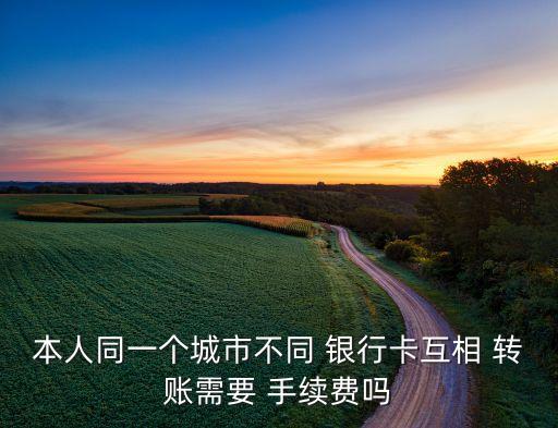本人同一個城市不同 銀行卡互相 轉(zhuǎn)賬需要 手續(xù)費嗎