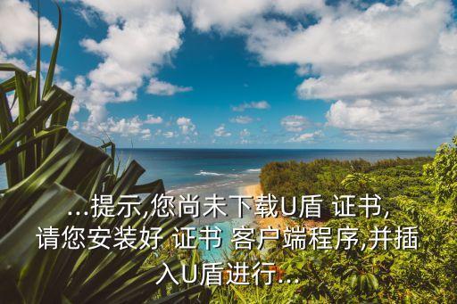 ...提示,您尚未下載U盾 證書(shū),請(qǐng)您安裝好 證書(shū) 客戶(hù)端程序,并插入U(xiǎn)盾進(jìn)行...