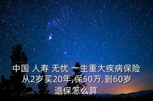 中國(guó) 人壽 無(wú)憂 一生重大疾病保險(xiǎn)從2歲買20年,保50萬(wàn),到60歲退保怎么算