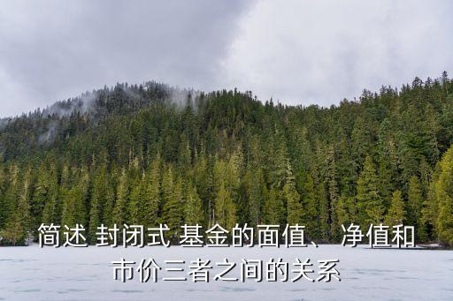 簡述 封閉式 基金的面值、 凈值和市價三者之間的關系