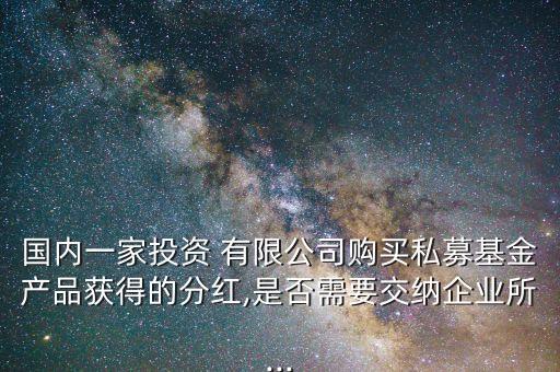 國(guó)內(nèi)一家投資 有限公司購(gòu)買(mǎi)私募基金產(chǎn)品獲得的分紅,是否需要交納企業(yè)所...