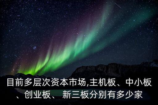 目前多層次資本市場(chǎng),主機(jī)板、中小板、創(chuàng)業(yè)板、 新三板分別有多少家