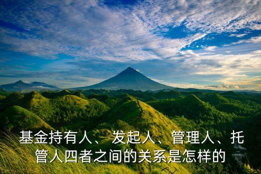  基金持有人、 發(fā)起人、管理人、托管人四者之間的關(guān)系是怎樣的